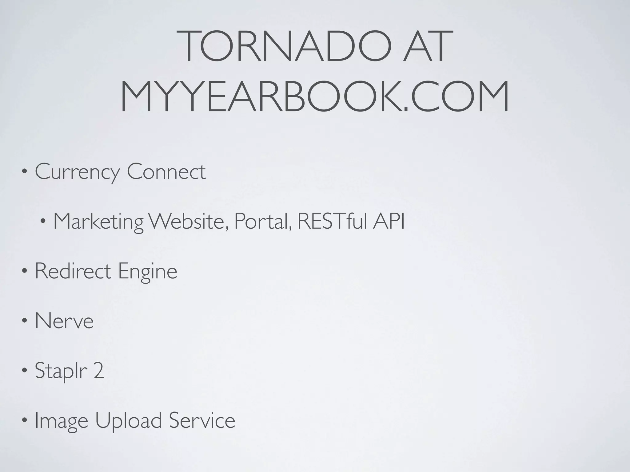 TORNADO AT
               MYYEARBOOK.COM
• Currency     Connect

  • Marketing Website, Portal, RESTful API

• Redirect     Engine

• Nerve

• Staplr   2

• Image    Upload Service
 