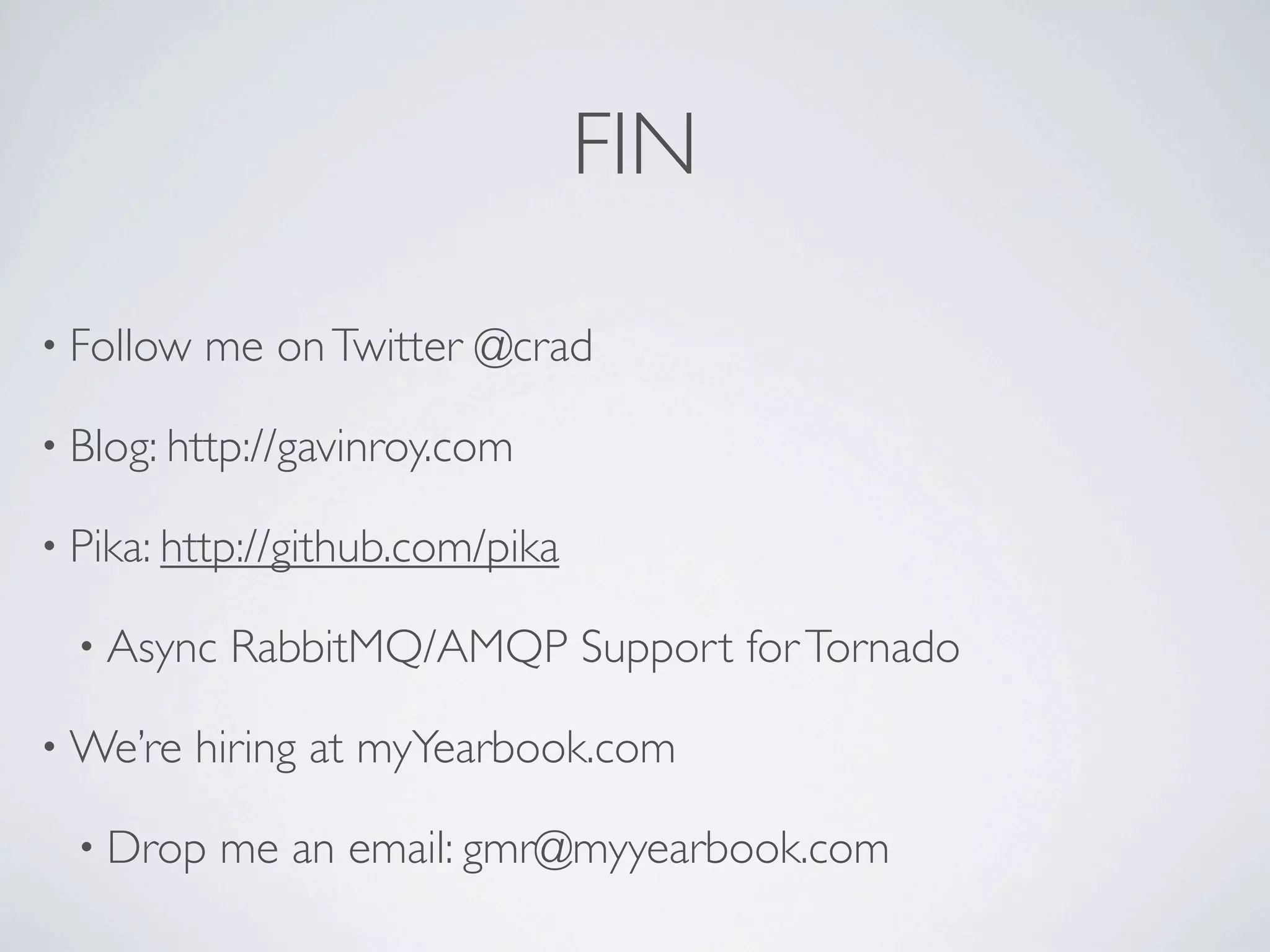 FIN

• Follow   me on Twitter @crad

• Blog: http://gavinroy.com

• Pika: http://github.com/pika

  • Async   RabbitMQ/AMQP Support for Tornado

• We’re    hiring at myYearbook.com

  • Drop    me an email: gmr@myyearbook.com
 