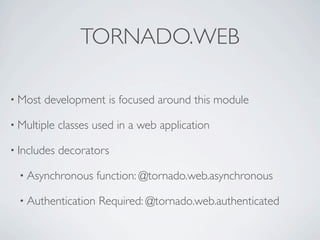 TORNADO.WEB

• Most   development is focused around this module

• Multiple   classes used in a web application

• Includes   decorators

  • Asynchronous     function: @tornado.web.asynchronous

  • Authentication   Required: @tornado.web.authenticated
 