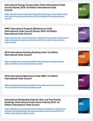 International Energy Conservation Code (International Code
Council Series) 2018 1st Edition International Code
Council
https://ebookmass.com/product/international-energy-conservation-code-
international-code-council-series-2018-1st-edition-international-code-
council/
IPMC International Property Maintenance Code
(International Code Council Series) 2018 1st Edition
International Code Council
https://ebookmass.com/product/ipmc-international-property-maintenance-
code-international-code-council-series-2018-1st-edition-international-
code-council/
2018 International Existing Building Code 1st Edition
International Code Council
https://ebookmass.com/product/2018-international-existing-building-
code-1st-edition-international-code-council/
2018 International Mechanical Code (IMC) 1st Edition
International Code Council
https://ebookmass.com/product/2018-international-mechanical-code-
imc-1st-edition-international-code-council/
International Residential Code for One- and Two-Family
Dwellings (International Code Council Series) 2018 1st
Edition International Code Council
https://ebookmass.com/product/international-residential-code-for-one-
and-two-family-dwellings-international-code-council-series-2018-1st-
edition-international-code-council/
 