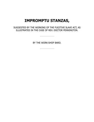IMPROMPTU STANZAS,
SUGGESTED BY THE WORKING OF THE FUGITIVE SLAVE ACT, AS
ILLUSTRATED IN THE CASE OF REV. DOCTOR PENNINGTON.
BY THE WORK-SHOP BARD.
 