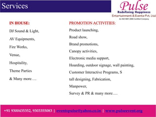 DJ Sound & Light,
AV Equipments,
Fire Works,
Venue,
Hospitality,
Theme Parties
& Many more….
Product launching,
Road show,
Brand promotions,
Canopy activities,
Electronic media support,
Hoarding, outdoor signage, wall painting,
Customer Interactive Programs, S
tall designing, Fabrication,
Manpower,
Survey & PR & many more….
Services
 