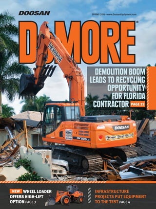 SPRING 2016 • www.DoosanEquipment.com
®
DEMOLITION BOOM
LEADS TO RECYCLING
OPPORTUNITY
FOR FLORIDA
CONTRACTOR PAGE 22
INFRASTRUCTURE
PROJECTS PUT EQUIPMENT
TO THE TEST PAGE 4
NEW WHEEL LOADER
OFFERS HIGH-LIFT
OPTION PAGE 3
 