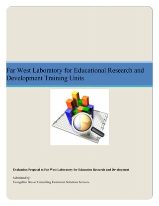 Far West Laboratory for Educational Research and
Development Training Units




  Evaluation Proposal to Far West Laboratory for Education Research and Development

  Submitted by:
  Evangeline Beaver Consulting Evaluation Solutions Services
 