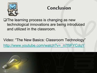Conclusion
The learning process is changing as new
technological innovations are being introduced
and utilized in the classroom.
Video: “The New Basics: Classroom Technology”
http://www.youtube.com/watch?v=_n7f9FYCdqY
 