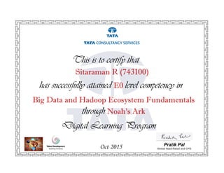 has successfully attained E0 level competency in
This is to certify that
Oct 2015 Pratik Pal
Global Head-Retail and CPG
Big Data and Hadoop Ecosystem Fundamentals
through Noah’s Ark
Digital Learning Program
Sitaraman R (743100)
 