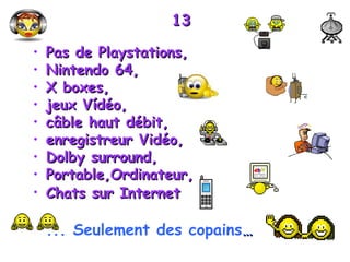 13 Pas de Playstations,  Nintendo 64,  X boxes,  jeux Vídéo,  câble haut débit,  enregistreur Vidéo, Dolby surround, Portable,Ordinateur, Chats sur Internet   ... Seulement des copains … 