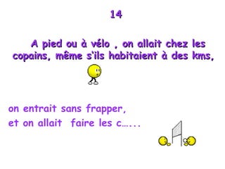 14 A  pied ou à vélo , on allait chez les copains, même s‘ils habitaient à des kms,  on entrait sans frapper, et on allait  faire les c…...   