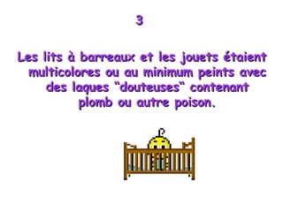 3  Les lits à barreaux et les jouets étaient multicolores ou au minimum peints avec des laques “douteuses“ contenant plomb ou autre poison. 
