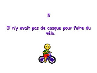 5 Il  n‘y avait pas de casque pour faire du vélo . 