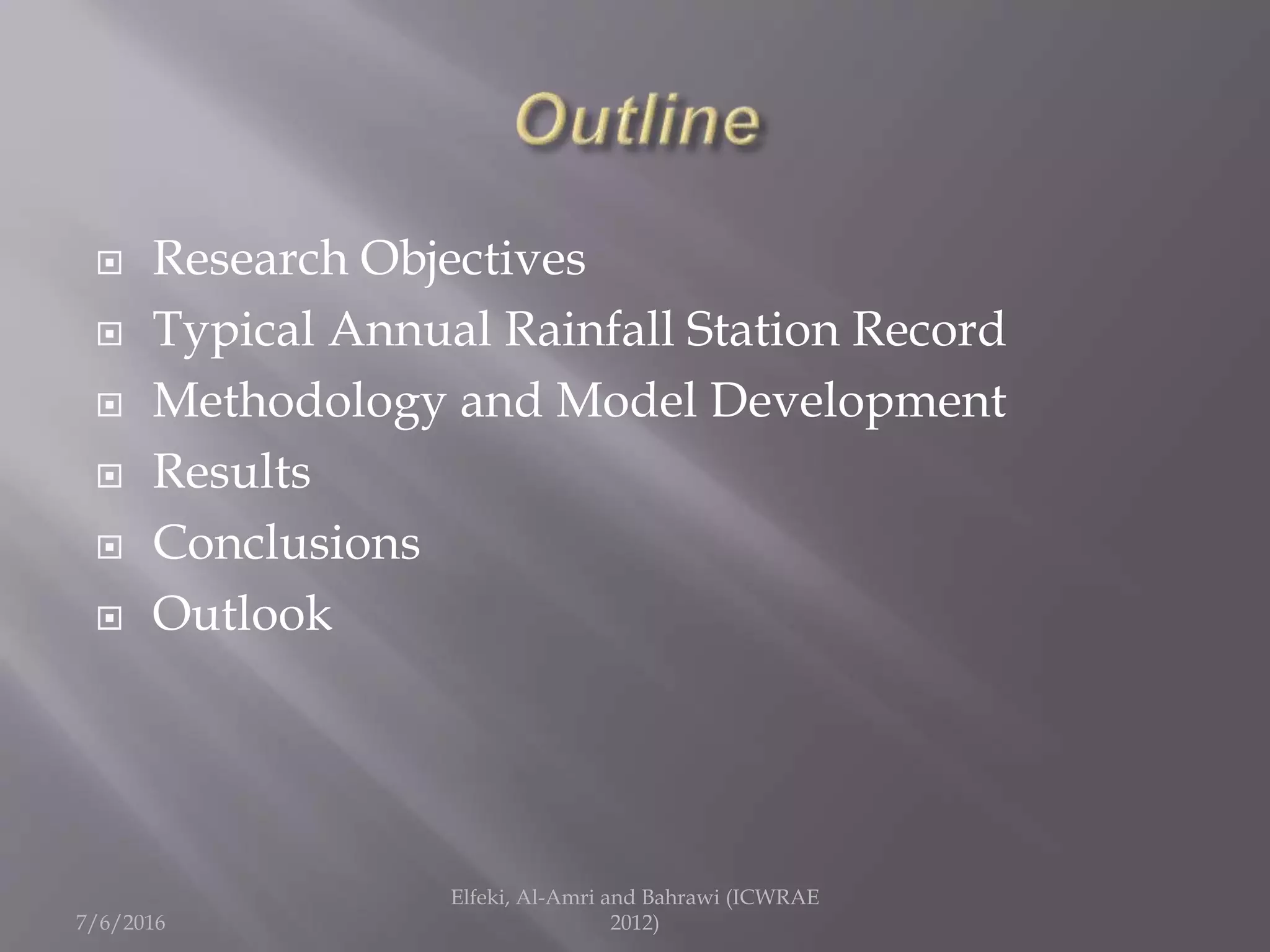  Research Objectives
 Typical Annual Rainfall Station Record
 Methodology and Model Development
 Results
 Conclusions
 Outlook
7/6/2016
Elfeki, Al-Amri and Bahrawi (ICWRAE
2012)
 