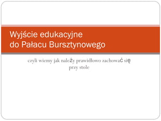 czyli wiemy jak nale y prawidłowo zachowa siż ć ę
przy stole
Wyjście edukacyjne
do Pałacu Bursztynowego
 