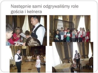 Następnie sami odgrywaliśmy role
gościa i kelnera
 