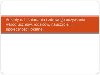 Ankiety n. t. śniadania i zdrowego odżywiania
wśród uczniów, rodziców, nauczycieli i
społeczności lokalnej.
 