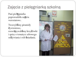 Zajęcia z pielęgniarką szkolną
Pani piel gniarkaę
poprowadziła zaj ciaę
warsztatowe.
Tworzyli my piramidyś
ywieniowe,ż
rozwi zywali my krzy ówkią ś ż
i quizy o tematyce zdrowego
od ywiania i roli niadania.ż ś
 