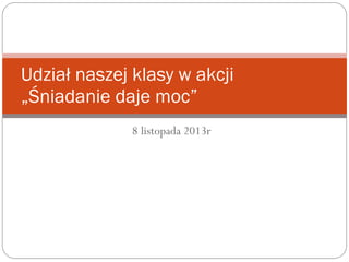 8 listopada 2013r
Udział naszej klasy w akcji
„Śniadanie daje moc”
 