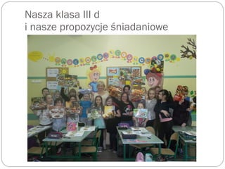 Nasza klasa III d
i nasze propozycje śniadaniowe
 
