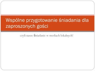 czyli nasze niadanie w mediach lokalnych!ś
Wspólne przygotowanie śniadania dla
zaproszonych gości
 