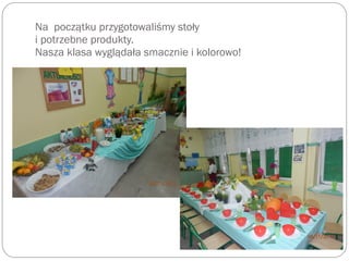 Na początku przygotowaliśmy stoły
i potrzebne produkty.
Nasza klasa wyglądała smacznie i kolorowo!
 
