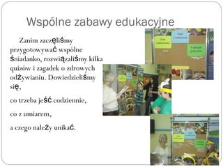 Wspólne zabawy edukacyjne
Zanim zacz li myę ś
przygotowywa wspólneć
niadanko, rozwi zali my kilkaś ą ś
quizów i zagadek o zdrowych
od ywianiu. Dowiedzieli myż ś
si ,ę
co trzeba je codziennie,ść
co z umiarem,
a czego nale y unika .ż ć
 