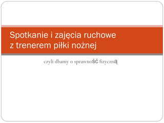 czyli dbamy o sprawno fizycznść ą
Spotkanie i zajęcia ruchowe
z trenerem piłki nożnej
 