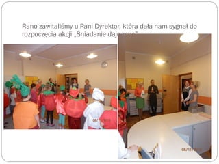 Rano zawitaliśmy u Pani Dyrektor, która dała nam sygnał do
rozpoczęcia akcji „Śniadanie daje moc”.
 