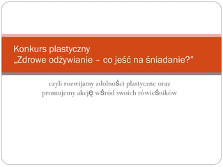 czyli rozwijamy zdolno ci plastyczne orazś
promujemy akcj w ród swoich rówie nikówę ś ś
Konkurs plastyczny
„Zdrowe odżywianie – co jeść na śniadanie?”
 