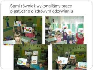 Sami również wykonaliśmy prace
plastyczne o zdrowym odżywianiu
 