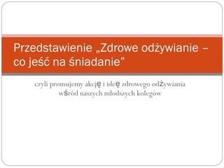 czyli promujemy akcj i ide zdrowego od ywianiaę ę ż
w ród naszych młodszych kolegówś
Przedstawienie „Zdrowe odżywianie –
co jeść na śniadanie”
 