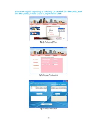 Journal of Computer Engineering & Technology (JCET) ISSN 2347-3908 (Print), ISSN
2347-3916 (Online), Volume 1, Issue 1, July-December (2013)
33
Fig 6: Authorized User
Fig7: Stroage Verification
Fig 8: Data Verification
 