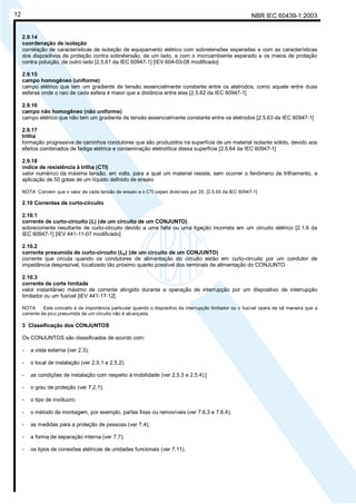 NBR IEC 60439-1:200312
2.9.14
coordenação de isolação
correlação de características de isolação de equipamento elétrico com sobretensões esperadas e com as características
dos dispositivos de proteção contra sobretensão, de um lado, e com o microambiente esperado e os meios de proteção
contra poluição, de outro lado [2.5.61 da IEC 60947-1] [IEV 604-03-08 modificado]
2.9.15
campo homogêneo (uniforme)
campo elétrico que tem um gradiente de tensão essencialmente constante entre os eletrodos, como aquele entre duas
esferas onde o raio de cada esfera é maior que a distância entre elas [2.5.62 da IEC 60947-1]
2.9.16
campo não homogêneo (não uniforme)
campo elétrico que não tem um gradiente de tensão essencialmente constante entre os eletrodos [2.5.63 da IEC 60947-1]
2.9.17
trilha
formação progressiva de caminhos condutores que são produzidos na superfície de um material isolante sólido, devido aos
efeitos combinados de fadiga elétrica e contaminação eletrolítica dessa superfície [2.5.64 da IEC 60947-1]
2.9.18
índice de resistência à trilha (CTI)
valor numérico da máxima tensão, em volts, para a qual um material resiste, sem ocorrer o fenômeno de trilhamento, a
aplicação de 50 gotas de um líquido definido de ensaio
NOTA Convém que o valor de cada tensão de ensaio e o CTI sejam divisíveis por 25. [2.5.65 da IEC 60947-1]
2.10 Correntes de curto-circuito
2.10.1
corrente de curto-circuito (Ic) (de um circuito de um CONJUNTO)
sobrecorrente resultante de curto-circuito devido a uma falta ou uma ligação incorreta em um circuito elétrico [2.1.6 da
IEC 60947-1] [IEV 441-11-07 modificado]
2.10.2
corrente presumida de curto-circuito (Icp) (de um circuito de um CONJUNTO)
corrente que circula quando os condutores de alimentação do circuito estão em curto-circuito por um condutor de
impedância desprezível, localizado tão próximo quanto possível dos terminais de alimentação do CONJUNTO
2.10.3
corrente de corte limitada
valor instantâneo máximo de corrente atingido durante a operação de interrupção por um dispositivo de interrupção
limitador ou um fusível [IEV 441-17-12]
NOTA Este conceito é de importância particular quando o dispositivo de interrupção limitador ou o fusível opera de tal maneira que a
corrente de pico presumida de um circuito não é alcançada.
3 Classificação dos CONJUNTOS
Os CONJUNTOS são classificados de acordo com:
- a vista externa (ver 2.3);
- o local de instalação (ver 2.5.1 e 2.5.2);
- as condições de instalação com respeito à mobilidade (ver 2.5.3 e 2.5.4);]
- o grau de proteção (ver 7.2.1);
- o tipo de invólucro;
- o método de montagem, por exemplo, partes fixas ou removíveis (ver 7.6.3 e 7.6.4);
- as medidas para a proteção de pessoas (ver 7.4);
- a forma de separação interna (ver 7.7);
- os tipos de conexões elétricas de unidades funcionais (ver 7.11).
Cópia não autorizada
 