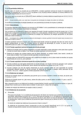 NBR IEC 60439-1:200318
7.1.2.3 Propriedades dielétricas
Quando, para um circuito ou circuitos de um CONJUNTO, a tensão suportável nominal de impulso for declarada pelo
fabricante, os requisitos de 7.1.2.3.1 a 7.1.2.3.7 se aplicam e o(s) circuito(s) deve(m) satisfazer os ensaios dielétricos e as
verificações especificadas em 8.2.2.6 e 8.2.2.7.
Nos outros casos, os circuitos de um CONJUNTO devem satisfazer os ensaios dielétricos especificados em 8.2.2.2, 8.2.2.3,
8.2.2.4 e 8.2.2.5.
NOTA Convém lembrar, porém, que, neste caso, os requisitos de coordenação de isolação não podem ser verificados.
O conceito de coordenação de isolação baseado em uma característica de tensão de impulso é preferido.
7.1.2.3.1 Generalidades
Os requisitos seguintes estão baseados nos princípios da IEC 60664-1 e dá a possibilidade de coordenação de isolação de
equipamento com as condições encontradas na instalação.
O(s) circuito(s) de um CONJUNTO deve(m) ser capaz(es) de resistir à tensão suportável nominal de impulso (ver 4.1.3) de
acordo com a categoria de sobretensão dada no anexo G ou, onde aplicável, a tensão CA ou CC correspondente dada na
tabela 13. A tensão suportável entre as distâncias de isolação dos dispositivos de isolação apropriados ou das partes
extraíveis é dada na tabela 15.
NOTA A correlação entre a tensão nominal do sistema de alimentação e a tensão suportável nominal de impulso do(s) circuito(s) de um
CONJUNTO é dada no anexo G.
A tensão suportável nominal de impulso para uma determinada tensão nominal de operação não deve ser menor do que
aquela correspondente, no anexo G, à tensão nominal do sistema de alimentação do circuito, no ponto em que o
CONJUNTO deve ser usado, e à categoria de sobretensão apropriada.
7.1.2.3.2 Tensão suportável nominal de impulso do circuito principal
a) Distância de isolação entre as partes energizadas e as partes destinadas a serem aterradas e entre pólos deve suportar
a tensão de ensaio dada na tabela 13 em função da tensão suportável nominal de impulso.
b) Distância de isolação dos contatos abertos para as partes extraíveis, na posição isolada, deve resistir a tensão de
ensaio dada na tabela 15 em função da tensão suportável nominal de impulso.
c) Isolação sólida de CONJUNTOS associada com a distância de isolação a) e/ou b) deve resistir às tensões de impulso
especificadas em a) e/ou b), como aplicável.
7.1.2.3.3 Tensão suportável nominal de impulso de circuitos auxiliares
a) Circuitos auxiliares que são ligados diretamente ao circuito principal, com tensão nominal de operação e sem qualquer
dispositivo para redução da sobretensão, devem atender aos requisitos das alíneas a) e c) de 7.1.2.3.2.
b) Circuitos auxiliares que não são ligados diretamente ao circuito principal podem ter uma capacidade de suportar
sobretensão diferente daquela do circuito principal. As distâncias de isolação e isolação sólida associada de tais
circuitos - CA ou CC – devem suportar a tensão apropriada conforme anexo G.
7.1.2.3.4 Distâncias de isolação
Distâncias de isolação devem ser suficientes para permitir que os circuitos suportem a tensão de ensaio, de acordo com
7.1.2.3.2 e 7.1.2.3.3.
Distâncias de isolação devem ter, pelo menos, valores tão altas quanto os valores dados na tabela 14, para o caso B -
campo homogêneo.
Não é requerido ensaio se as distâncias de isolação correspondentes à tensão suportável nominal de impulso e o grau de
poluição forem maiores que os valores dados na tabela 14, para caso A - campo não homogêneo.
O método de medição das distâncias de isolação é dado no anexo F.
7.1.2.3.5 Distâncias de escoamento
a) Dimensões
Para graus de poluição 1 e 2, as distâncias de escoamento não devem ser menores que as distâncias de escoamento
associadas, selecionadas de acordo com 7.1.2.3.4. Para graus de poluição 3 e 4, as distâncias de escoamento não
devem ser menores que as distâncias de escoamento do caso A, para reduzir os riscos de descarga disruptiva devido
às sobretensões, mesmo que as distâncias de escoamento sejam menores que os valores do caso A, como permitido
em 7.1.2.3.4.
O método de medição das distâncias de escoamento é dado no anexo F.
As distâncias de escoamento devem corresponder ao grau de poluição especificado em 6.1.2.3 e ao grupo de
material correspondente à tensão nominal de isolamento (ou trabalho) dado na tabela 16.
Cópia não autorizada
 