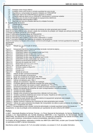 NBR IEC 60439-1:20032
7.4 Proteção contra choque elétrico......................................................................................................................21
7.5 Proteção contra curto-circuito e corrente suportável de curto-circuito ..............................................................27
7.6 Dispositivos e componentes de manobra instalados em CONJUNTOS ...........................................................29
7.7 Separação interna dos CONJUNTOS por barreiras ou divisões ......................................................................33
7.8 Conexões elétricas dentro de um CONJUNTO: barramentos e condutores isolados.........................................33
7.9 Requisitos para circuitos de alimentação de equipamentos eletrônicos............................................................34
7.10 Compatibilidade eletromagnética (EMC) .........................................................................................................35
7.11 Descrição dos tipos de conexões elétricas de unidades funcionais ..................................................................36
8 Especificações de ensaios ........................................................................................................................................37
8.1 Classificação de ensaios ................................................................................................................................37
8.2 Ensaios de tipo ..............................................................................................................................................37
8.3 Ensaios de rotina ...........................................................................................................................................48
Anexo A (normativo) Seções mínima e máxima de condutores de cobre apropriado para conexão ...................................53
Anexo B (normativo) Método para calcular a seção dos condutores de proteção com relação aos esforços térmicos devido
à corrente suportável nominal de curta duração ..............................................................................................................54
Anexo C (informativo) Exemplos típicos de CONJUNTOS ..............................................................................................55
Anexo D (informativo) Formas de separação interna (ver 7.7.).........................................................................................65
Anexo E (informativo) Itens sujeitos a acordo entre o fabricante e o usuário.....................................................................68
Anexo F (normativo) Medição das distâncias de isolação e de escoamento .....................................................................69
Anexo G (normativo) Correlação entre a tensão nominal de alimentação e a tensão nominal suportável de impulso do
equipamento ..................................................................................................................................................................74
Bibliografia.....................................................................................................................................................................76
Figura 1 Relação Ûi + ∆u em função do tempo...........................................................................................................34
Ûi
Figura 2 Componente harmônica máxima permitida da tensão nominal de sistema.....................................................35
Figura C.1 CONJUNTO aberto (ver 2.3.1)................................................................................................................55
Figura C.2 CONJUNTO aberto com proteção frontal (ver 2.3.2)................................................................................56
Figura C.3 CONJUNTO do tipo armário (ver 2.3.3.1)................................................................................................57
Figura C.4 CONJUNTO do tipo multicolunas (ver 2.3.3.2) ........................................................................................58
Figura C.5 CONJUNTO do tipo mesa de comando (ver 2.3.3.3) ...............................................................................59
Figura C.6 CONJUNTO do tipo multimodular (ver 2.3.3.5)........................................................................................60
Figura C.7 Sistema de barramentos blindados (ver 2.3.4) ........................................................................................61
Figura C.8 Estrutura de suporte (ver 2.4.2) ..............................................................................................................62
Figura C.9 Partes fixas (ver 2.2.5, 2.4.3, 2.4.4) ........................................................................................................63
Figura C.10 Parte extraível (ver 2.2.7) .......................................................................................................................64
Figura D.1 Símbolos usados na figura D.2...............................................................................................................65
Figura D.2 Formas 1 e 2..........................................................................................................................................66
Figura D.2 Formas 3 e 4..........................................................................................................................................67
Figura F.1 Medida de nervuras ...............................................................................................................................69
Tabela 1 Valores de fator nominal de diversidade.......................................................................................................14
Tabela 2 Limites de elevação da temperatura.............................................................................................................21
Tabela 3 Seção dos condutores de proteção (PE, PEN) .............................................................................................24
Tabela 3A Seção do condutor de cobre para conexão à massa.....................................................................................25
Tabela 4 Valores normalizados para o fator n ............................................................................................................28
Tabela 5 Seleção de condutores e requisitos de instalação.........................................................................................29
Tabela 6 Condições elétricas para diferentes posições das partes extraíveis...............................................................32
Tabela 7 Lista de verificações e de ensaios a serem realizados em TTA e PTTA.........................................................38
Tabela 8 Condutores de ensaio de cobre para correntes de ensaio menores ou iguais a 400 A ...................................39
Tabela 9 Seções normalizadas de condutores de cobre correspondentes à corrente de ensaio ...................................40
Tabela 10 Tensões de ensaio dielétrico .......................................................................................................................42
Tabela 11 Tensões de ensaio dielétrico .......................................................................................................................42
Tabela 12 Relação entre corrente de fuga presumida e diâmetro do fio de cobre...........................................................45
Tabela 13 Tensões suportáveis dielétricas para ensaio de impulso, freqüência de rede e em CC. .................................50
Tabela 14 Distâncias mínimas de isolação no ar...........................................................................................................50
Tabela 15 Tensões de ensaio através dos contatos abertos do equipamento apropriado para isolação..........................51
Tabela 16 Distâncias de escoamento mínimas .............................................................................................................52
Tabela A.1 Seções mínimas e máximas dos condutores de cobre apropriados para conexão ........................................53
Tabela B.1 Valores de k para condutores de proteção não incorporados nos cabos ou para condutores de proteção nus
em contato com o revestimento dos cabos......................................................................................................................54
Tabela G.1 Correspondência entre a tensão nominal de alimentação e a tensão suportável nominal de impulso do
equipamento, no caso da proteção contra sobretensão por supressores de surto conforme IEC 60099-1 .........................75
Prefácio
A ABNT - Associação Brasileira de Normas Técnicas - é o Fórum Nacional de Normalização. As Normas Brasileiras, cujo
conteúdo é de responsabilidade dos Comitês Brasileiros (ABNT/CB) e dos Organismos de Normalização Setorial
(ABNT/ONS), são elaboradas por Comissões de Estudo (CE), formadas por representantes dos setores envolvidos, delas
fazendo parte: produtores, consumidores e neutros (universidades, laboratórios e outros).
Os Projetos de Norma Brasileira, elaborados no âmbito dos ABNT/CB e ABNT/ONS, circulam para Consulta Pública entre
os associados da ABNT e demais interessados.
Esta Norma contém os anexos A, B, F e G, de caráter normativo, e os anexos C, D e E, de caráter informativo.
Cópia não autorizada
 