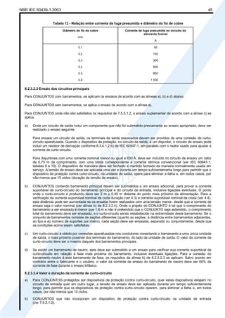 NBR IEC 60439-1:2003 45
Tabela 12 - Relação entre corrente de fuga presumida e diâmetro do fio de cobre
Diâmetro do fio de cobre
mm
Corrente de fuga presumida no circuito do
elemento fusível
A
0,1
0,2
0,3
0,4
0,5
0,8
50
150
300
500
800
1 500
8.2.3.2.3 Ensaio dos circuitos principais
Para CONJUNTOS com barramentos, se aplicam os ensaios de acordo com as alíneas a), b) e d) abaixo.
Para CONJUNTOS sem barramentos, se aplica o ensaio de acordo com a alínea a).
Para CONJUNTOS onde não são satisfeitos os requisitos de 7.5.5.1.2, o ensaio suplementar de acordo com a alínea c) se
aplica.
a) Onde um circuito de saída inclui um componente que não foi submetido previamente ao ensaio apropriado, deve ser
realizado o ensaio seguinte.
Para ensaiar um circuito de saída, os terminais de saída associados devem ser providos de uma conexão de curto-
circuito aparafusada. Quando o dispositivo de proteção, no circuito de saída, é um disjuntor, o circuito de ensaio pode
incluir um resistor de derivação conforme 8.3.4.1.2 b) da IEC 60947-1, em paralelo com o reator usado para ajustar a
corrente de curto-circuito.
Para disjuntores com uma corrente nominal menor ou igual a 630 A, deve ser incluído no circuito de ensaio um cabo
de 0,75 m de comprimento, com uma bitola correspondente à corrente térmica convencional (ver IEC 60947-1,
tabelas 9 e 10). O dispositivo de manobra deve ser fechado e mantido fechado da maneira normalmente usada em
serviço. A tensão de ensaio deve ser aplicada uma vez e durante um tempo suficientemente longo para permitir que o
dispositivo de proteção contra curto-circuito, na unidade de saída, opere para eliminar a falha e, em todos casos, por
não menos que 10 ciclos (duração da tensão de ensaio).
b) CONJUNTOS contendo barramento principal devem ser submetidos a um ensaio adicional, para provar a corrente
suportável de curto-circuito do barramento principal e do circuito de entrada, inclusive ligações eventuais. O ponto
onde o curto-circuito é produzido deve ser 2 m ± 0,40 m distante do ponto mais próximo da alimentação. Para a
verificação da corrente suportável nominal de curta duração (ver 4.3) e corrente suportável nominal de crista (ver 4.4),
esta distância pode ser aumentada se os ensaios forem realizados com uma tensão menor, desde que a corrente de
ensaio seja o valor nominal (ver alínea b) de 8.2.3.2.4). Onde o projeto do CONJUNTO é tal que o comprimento do
barramento a ser ensaiado é menor que 1,6 m e não é pretendido que o CONJUNTO seja estendido, o comprimento
total do barramento deve ser ensaiado, e o curto-circuito sendo estabelecido na extremidade deste barramento. Se o
conjunto de barramentos consiste de seções diferentes (quanto as seções, à distância entre barramentos adjacentes,
ao tipo e ao número de suportes por metro), cada seção deve ser ensaiada, separada ou conjuntamente, desde que
as condições acima sejam satisfeitas.
c) Um curto-circuito é obtido por conexões aparafusadas nos condutores conectando o barramento a uma única unidade
de saída, o mais próximo possível dos terminais do barramento, do lado da unidade de saída. O valor da corrente de
curto-circuito deve ser o mesmo daquele dos barramentos principais.
d) Se existir um barramento de neutro, este deve ser submetido a um ensaio para verificar sua corrente suportável de
curto-circuito em relação à fase mais próxima do barramento, inclusive eventuais ligações. Para a conexão do
barramento neutro à este barramento de fase, os requisitos da alínea b) de 8.2.3.2.3 se aplicam. Salvo acordo em
contrário entre o fabricante e o usuário, o valor da corrente de ensaio do barramento de neutro deve ser 60% da
corrente de fase durante o ensaio trifásico.
8.2.3.2.4 Valor e duração da corrente de curto-circuito
a) Para CONJUNTOS protegidos por dispositivos de proteção contra curto-circuito, quer estes dispositivos estejam no
circuito de entrada quer em outro lugar, a tensão de ensaio deve ser aplicada durante um tempo suficientemente
longo, para permitir que os dispositivos de proteção contra curto-circuito operem, para eliminar a falha e, em todos
casos, por não menos que 10 ciclos.
b) CONJUNTOS que não incorporam um dispositivo de proteção contra curto-circuito na unidade de entrada
(ver 7.5.2.1.2).
Cópia não autorizada
 