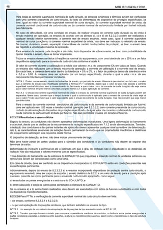 NBR IEC 60439-1:200346
Para todas as corrente suportáveis nominais de curto-circuito, os esforços dinâmicos e térmicos devem ser verificados
com uma corrente presumida de curto-circuito, do lado da alimentação do dispositivo de proteção especificado, se
tiver, igual ao valor da corrente suportável nominal de curta duração, da corrente suportável nominal de crista, da
corrente nominal condicional de curto-circuito ou da corrente nominal de curto-circuito limitada por fusível indicado
pelo fabricante.
No caso de dificuldade, por uma condição de ensaio, de realizar ensaios de corrente curta duração ou de crista à
tensão máxima de operação, os ensaios de acordo com as alíneas b), c) e d) de 8.2.3.2.3 podem ser realizados a
qualquer tensão inferior conveniente, a corrente real de ensaio estando, neste caso, igual à corrente suportável
nominal de curta duração ou à corrente nominal suportável de crista. Isto deve ser indicado no relatório de ensaio.
Se ocorrer, durante o ensaio, separação momentânea de contato no dispositivo de proteção, se tiver, o ensaio deve
ser repetido a uma tensão máxima de operação.
Para ensaios de corrente curta duração e de crista, todo disparador de sobrecorrente, se tiver, com probabilidade de
operar durante o ensaio, deve se tornar inoperante.
Todos os ensaios devem ser feitos à freqüência nominal do equipamento, com uma tolerância de ± 25% e a um fator
de potência apropriado para a corrente de curto-circuito conforme a tabela 4.
O valor de corrente durante a calibração é a média dos valores r.m.s. do componente CA em todas as fases. Quando
os ensaios são realizados com a tensão máxima de operação, a corrente de calibração é a corrente real de ensaio.
Em cada fase, a corrente deve estar dentro da tolerância + 5% e 0%, e o fator de potência dentro da tolerância entre
+ 0,0 e - 0,05. A corrente deve ser aplicada por um tempo especificado, durante o qual o valor r.m.s. de seu
componente CA deve permanecer constante.
NOTA 1 Porém, se necessário, devido às limitações de ensaio, um período de ensaio diferente é permissível; em tal caso, convém
que a corrente de ensaio seja modificada conforme a fórmula I
2
t = constante, desde que o valor de pico não exceda a corrente
suportável nominal de crista, sem o consentimento do fabricante, e que o valor r.m.s. da corrente de curta duração não seja menor
que o valor nominal em pelo menos uma fase, por pelo menos 0,1 s após aplicação da corrente.
NOTA 2 O ensaio da corrente suportável nominal de crista e o ensaio da corrente nominal suportável de curta duração podem ser
separados. Neste caso, convém que o tempo durante o qual o curto-circuito é aplicado para o ensaio de corrente de crista seja tal
que o valor I
2
t não seja maior que o valor equivalente para o ensaio da corrente de curta duração, mas não convém que seja menor
que três ciclos.
Para o ensaio da corrente nominal condicional de curto-circuito e da corrente de curto-circuito limitada por fusível,
deve ser aplicada em 1,05 vezes a tensão nominal operação (ver 8.2.3.2.2) com corrente presumida de curto-circuito,
do lado da alimentação do dispositivo de proteção especificado, de igual valor da corrente condicional de curto-circuito
ou da corrente de curto-circuito limitada por fusível. Não são permitidos ensaios em tensões inferiores.
8.2.3.2.5 Resultados a serem obtidos
Depois do ensaio, os condutores não devem apresentar deformações inaceitáveis. Uma ligeira deformação do barramento
é aceitável, desde que as distâncias de escoamento e de isolação especificadas em 7.1.2 ainda são respeitadas. Também,
a isolação dos condutores e das partes isolantes de apoio não devem apresentar qualquer sinal apreciável de deterioração,
isto é, as características essenciais de isolação devem permanecer de modo que as propriedades mecânicas e dielétricas
do equipamento satisfaçam aos requisitos desta Norma.
O dispositivo de detecção, se tiver, não deve indicar uma corrente de fuga.
Não deve haver perda de partes usadas para a conexão dos condutores e os condutores não devem se separar dos
terminais de saída.
Deformação do invólucro é permissível até a extensão em que o grau de proteção não é prejudicado e as distâncias de
isolação não são reduzidas a valores menores que as especificadas.
Toda distorção do barramento ou da estrutura do CONJUNTO que prejudique a inserção normal de unidades extraíveis ou
removíveis devem ser consideradas como uma falha.
Em caso de dúvida, deve ser conferido se os dispositivos incorporados no CONJUNTO estão em condições prescritas nas
especificações pertinentes.
Adicionalmente, depois do ensaio de 8.2.3.2.3 a) e ensaios incorporando dispositivos de proteção contra curto-circuito, o
equipamento ensaiado deve ser capaz de suportar o ensaio dielétrico de 8.2.2, a um valor de tensão para a condição após
o ensaio, prescrita na norma pertinente para o ensaio de curto-circuito apropriado, como segue:
a) entre todas as partes energizadas e a estrutura do CONJUNTO, e
b) entre cada polo e todos os outros pólos conectados à estrutura do CONJUNTO.
Se os ensaios a) e b) acima forem realizados, eles devem ser executados com todos os fusíveis substituídos e com todos
os dispositivos manobra fechados.
8.2.3.2.6 Para PTTA, a verificação da corrente suportável nominal de curto-circuito deve ser feita:
- por ensaio, conforme 8.2.3.2.1 a 8.2.3.2.5;
- ou por extrapolação de disposições similares, que tenham satisfeito os ensaios de tipo.
NOTA 1 Um exemplo de um método de extrapolação de disposições de tipo ensaiado é dado na IEC 61117.
NOTA 2 Convém que seja tomado cuidado para comparar a resistência mecânica de condutor, a distância entre partes energizadas e
partes condutoras expostas, a distância entre suportes, a altura e a resistência dos suportes, assim como a resistência e o tipo da estrutura
de apoio.
Cópia não autorizada
 