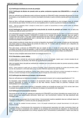 NBR IEC 60439-1:2003 47
8.2.4 Verificação da eficácia do circuito de proteção
8.2.4.1 Verificação da eficácia da conexão entre as partes condutoras expostas dos CONJUNTOS e o circuito de
proteção
Deve ser verificado que as diferentes partes condutoras expostas do CONJUNTO estão conectadas eficazmente ao circuito
de proteção e a sua resistência entre o condutor de proteção de entrada e a parte condutora exposta pertinente não exceda
0,1 Ω.
Deve ser feita a verificação empregando um instrumento de medição de resistência ou uma montagem capaz de conduzir
uma corrente de pelo menos 10 A CA ou CC em uma impedância de 0,1 Ω entre os pontos de medição da resistência.
NOTA Pode ser necessário limitar a duração do ensaio para 5 s quando os equipamentos de baixa corrente podem ser afetados
adversamente pelo ensaio.
8.2.4.2 Verificação da corrente suportável de curto-circuito do circuito de proteção por ensaio (não se aplica aos
circuitos que estão de acordo com 8.2.3.1)
Uma alimentação de ensaio monofásico deve ser conectada ao terminal de entrada de uma fase e ao terminal de entrada
do condutor de proteção. Quando o CONJUNTO é provido de um condutor de proteção separado, deve ser usado o
condutor fase mais próximo. Para cada unidade representativa de saída, deve ser realizado um ensaio separado, com uma
conexão de curto-circuito aparafusada entre o terminal fase de saída correspondente da unidade e o terminal para o
condutor de proteção de saída pertinente.
Cada unidade de saída em ensaio deve ser provida de dispositivo de proteção entre aquelas unidades que são destinadas
para deixar passar os valores máximos de corrente de crista e de I
2
t. O ensaio pode ser realizado com o dispositivo de
proteção instalado fora do CONJUNTO.
Para este ensaio, a estrutura do CONJUNTO deve ser isolada da terra. A tensão de ensaio deve ser igual ao valor
monofásico da tensão nominal de operação. O valor da corrente presumida de curto-circuito usado deve ser 60% do valor
da corrente presumida de curto-circuito do ensaio da corrente suportável de curto-circuito trifásico do CONJUNTO.
Todas as outras condições deste ensaio devem ser análogas às de 8.2.3.2.
8.2.4.3 Resultados a serem obtidos
A continuidade e a corrente de curto-circuito suportável do circuito de proteção, mesmo que o circuito consista de um
condutor separado ou de estrutura, não devem ser significativamente afetadas.
Além da inspeção visual, isto pode ser verificado por medições com uma corrente da ordem da corrente nominal da unidade
de saída pertinente.
NOTA 1 Onde a estrutura é usada como um condutor de proteção, faísca e aquecimento localizado em junções são permitidos, desde
que eles não prejudiquem a continuidade elétrica e que as partes inflamáveis adjacentes não sejam inflamadas.
NOTA 2 Uma comparação das resistências, medidas antes e depois do ensaio, entre o terminal do condutor de proteção de entrada e o
terminal do condutor de proteção de saída correspondente, dê uma indicação de conformidade com esta condição.
8.2.5 Verificação das distâncias de isolação e de escoamento
Deve ser verificada que as distâncias de isolação e de escoamento cumpram com os valores especificados em 7.1.2.
Se necessário, estas distâncias de isolação e de escoamento devem ser verificadas por medição, levando em conta
possível deformação de partes do invólucro ou das telas internas, inclusive todas as possíveis mudanças numa
eventualidade de um curto-circuito.
Se o CONJUNTO contiver partes extraíveis, é necessário verificar se na posição de ensaio (ver 2.2.9), se tiver, bem como
na posição desconectada (ver 2.2.10), as distâncias de isolação e de escoamento são respeitadas.
8.2.6 Verificação de funcionamento mecânico
Este ensaio de tipo não deve ser realizado em dispositivos do CONJUNTO que já foram submetidos aos ensaios de tipo, de
acordo com as suas especificações pertinentes, desde que o seu funcionamento mecânico não seja prejudicado pela
montagem deles.
Para essas partes que precisam de um ensaio de tipo, o funcionamento mecânico satisfatório deve ser verificado depois da
instalação no CONJUNTO. O número de ciclos de operação deve ser 50.
NOTA No caso de unidades funcionais extraíveis, o ciclo é da posição conectada para a posição desconectada e de volta para a
posição conectada.
Ao mesmo tempo, o funcionamento dos mecanismos de intertravamento associados com estes movimentos devem ser
conferidos. O ensaio é considerado como satisfeito se as condições de funcionamento do dispositivo, do intertravamento
etc., não tenham sido prejudicados e se o esforço requerido para o funcionamento é praticamente o mesmo que antes do
ensaio.
Cópia não autorizada
 