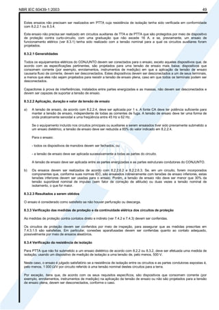 NBR IEC 60439-1:2003 49
Estes ensaios não precisam ser realizados em PTTA cuja resistência de isolação tenha sido verificada em conformidade
com 8.2.2.1 ou 8.3.4.
Este ensaio não precisa ser realizado em circuitos auxiliares de TTA e de PTTA que são protegidos por meio de dispositivo
de proteção contra curto-circuito, com uma graduação que não excede 16 A, e se, previamente, um ensaio de
funcionamento elétrico (ver 8.3.1) tenha sido realizado com a tensão nominal para a qual os circuitos auxiliares foram
projetados.
8.3.2.1 Generalidades
Todos os equipamentos elétricos do CONJUNTO devem ser conectados para o ensaio, exceto aqueles dispositivos que, de
acordo com as especificações pertinentes, são projetados para uma tensão de ensaio mais baixa; dispositivos que
consomem corrente (por exemplo, enrolamentos, instrumentos de medição) em que a aplicação da tensão de ensaio
causaria fluxo de corrente, devem ser desconectados. Estes dispositivos devem ser desconectados a um de seus terminais,
a menos que eles não sejam projetados para resistir a tensão de ensaio plena, caso em que todos os terminais podem ser
desconectados.
Capacitores à prova de interferências, instalados entre partes energizadas e as massas, não devem ser desconectados e
devem ser capazes de suportar a tensão de ensaio.
8.3.2.2 Aplicação, duração e valor da tensão de ensaio
a) A tensão de ensaio, de acordo com 8.2.2.4, deve ser aplicada por 1 s. A fonte CA deve ter potência suficiente para
manter a tensão de ensaio, independente de todas as correntes de fuga. A tensão de ensaio deve ter uma forma de
onda praticamente senoidal e uma freqüência entre 45 Hz e 62 Hz.
Se o equipamento incluído nos circuitos principais ou auxiliares a serem ensaiados tiver sido previamente submetido a
um ensaio dielétrico, a tensão de ensaio deve ser reduzida a 85% do valor indicado em 8.2.2.4.
Para o ensaio:
- todos os dispositivos de manobra devem ser fechados, ou
- a tensão de ensaio deve ser aplicada sucessivamente a todas as partes do circuito.
A tensão de ensaio deve ser aplicada entre as partes energizadas e as partes estruturais condutoras do CONJUNTO.
b) Os ensaios devem ser realizados de acordo com 8.2.2.6.2 e 8.2.2.6.3. Se, em um circuito, forem incorporados
componentes que, conforme suas normas IEC, são ensaiados rotineiramente com tensões de ensaio inferiores, estas
tensões inferiores devem ser usadas para o ensaio. Porém, a tensão de ensaio não deve ser menor que 30% da
tensão suportável nominal de impulso (sem fator de correção de altitude) ou duas vezes a tensão nominal de
isolamento, o que for maior.
8.3.2.3 Resultados a serem obtidos
O ensaio é considerado como satisfeito se não houver perfuração ou descarga.
8.3.3 Verificação das medidas de proteção e da continuidade elétrica dos circuitos de proteção
As medidas de proteção contra contatos direto e indireto (ver 7.4.2 e 7.4.3) devem ser conferidas.
Os circuitos de proteção devem ser conferidos por meio de inspeção, para assegurar que as medidas prescritas em
7.4.3.1.5 são satisfeitas. Em particular, conexões aparafusadas devem ser conferidas quanto ao contato adequado,
possivelmente por meio de ensaios aleatórios.
8.3.4 Verificação da resistência de isolação
Para PTTA que não foi submetido a um ensaio dielétrico de acordo com 8.2.2 ou 8.3.2, deve ser efetuada uma medida de
isolação, usando um dispositivo de medição de isolação a uma tensão de, pelo menos, 500 V.
Neste caso, o ensaio é julgado satisfatório se a resistência de isolação entre os circuitos e as partes condutoras expostas é,
pelo menos, 1 000 Ω/V por circuito referido à uma tensão nominal destes circuitos para a terra.
Por exceção, itens que, de acordo com os seus requisitos específicos, são dispositivos que consomem corrente (por
exemplo, enrolamentos, instrumentos de medição) na aplicação da tensão de ensaio ou não são projetados para a tensão
de ensaio plena, devem ser desconectados, conforme o caso.
Cópia não autorizada
 
