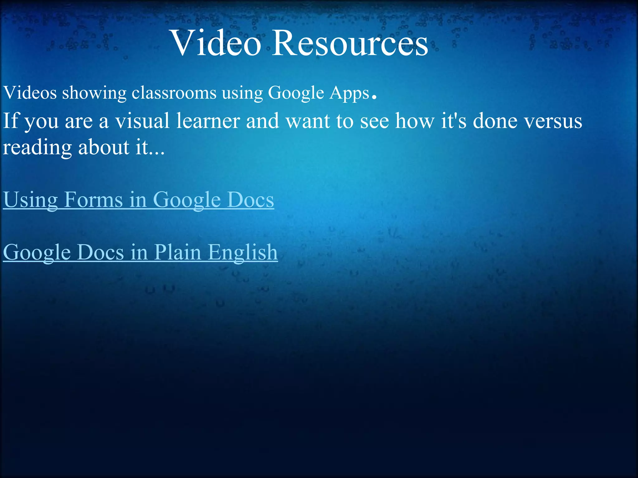 Video Resources Videos showing classrooms using Google Apps . If you are a visual learner and want to see how it's done versus reading about it...   Using Forms in Google Docs   Google Docs in Plain English 