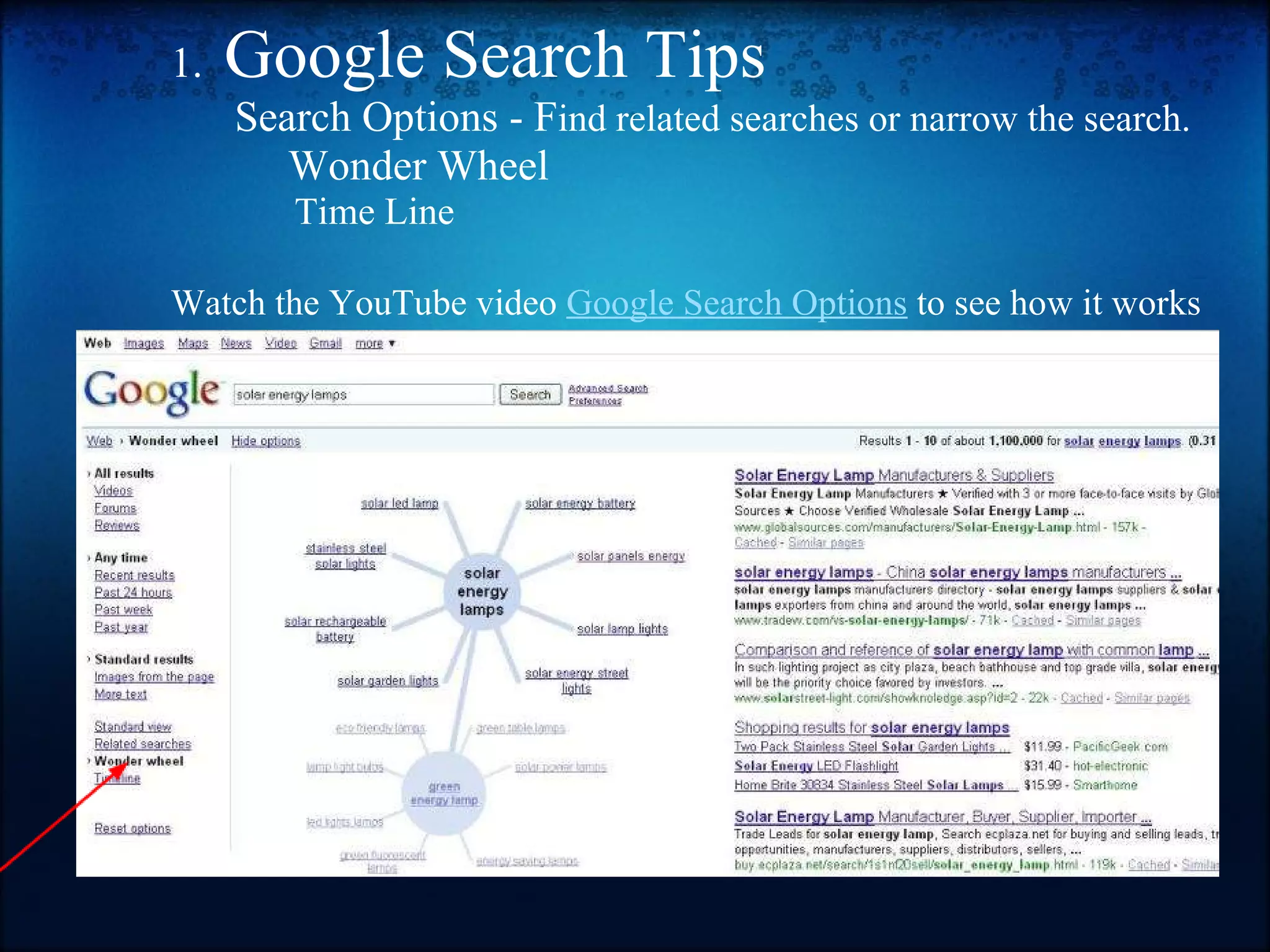 1.   Google Search Tips        Search Options - F ind related searches or narrow the search.             Wonder Wheel                 Time Line   Watch the YouTube video  Google Search Options  to see how it works 