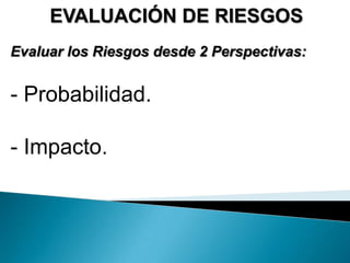 EVALUACIÓN DE RIESGOS
Evaluar los Riesgos desde 2 Perspectivas:
- Probabilidad.
- Impacto.
 