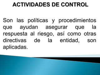 ACTIVIDADES DE CONTROL
Son las políticas y procedimientos
que ayudan asegurar que la
respuesta al riesgo, así como otras
directivas de la entidad, son
aplicadas.
 