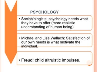 PSYCHOLOGY
• Sociobiologists: psychology needs what
  they have to offer (more realistic
  understanding of human being)


• Michael and Lisa Wallach: Satisfaction of
  our own needs is what motivate the
  individual.


• Freud: child altruistic impulses.
 