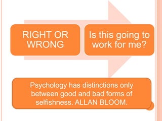 RIGHT OR           Is this going to
 WRONG              work for me?



 Psychology has distinctions only
 between good and bad forms of
  selfishness. ALLAN BLOOM.
 