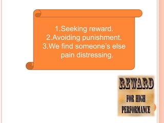 1.Seeking reward.
 2.Avoiding punishment.
3.We find someone’s else
     pain distressing.
 