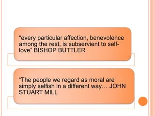 “every particular affection, benevolence
among the rest, is subservient to self-
love” BISHOP BUTTLER



“The people we regard as moral are
simply selfish in a different way… JOHN
STUART MILL
 