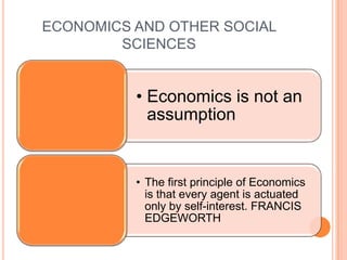 ECONOMICS AND OTHER SOCIAL
        SCIENCES


          • Economics is not an
            assumption


          • The first principle of Economics
            is that every agent is actuated
            only by self-interest. FRANCIS
            EDGEWORTH
 