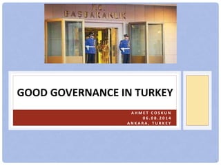 GOOD GOVERNANCE IN TURKEY
A H M E T C O S K U N
0 6 . 0 8 . 2 0 1 4
A N K A R A , T U R K E Y
1
 