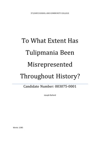 ST JOHN’S SCHOOL AND COMMUNITY COLLEGE
To What Extent Has
Tulipmania Been
Misrepresented
Throughout History?
Candidate Number: 003075-0001
Joseph Ballard
Words: 3,965
 