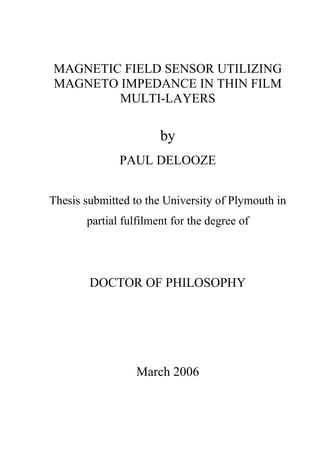 MAGNETIC FIELD SENSOR UTILIZING
MAGNETO IMPEDANCE IN THIN FILM
MULTI-LAYERS
by
PAUL DELOOZE
Thesis submitted to the University of Plymouth in
partial fulfilment for the degree of
DOCTOR OF PHILOSOPHY
March 2006
 