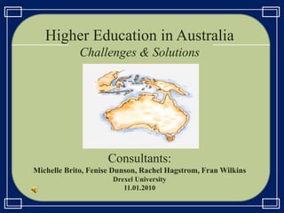 Higher Education in Australia
Challenges & Solutions
Consultants:
Michelle Brito, Fenise Dunson, Rachel Hagstrom, Fran Wilkins
Drexel University
11.01.2010
 